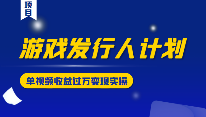 游戏发行人计划变现实操项目，单视频收益过万（34节视频课）-88共享
