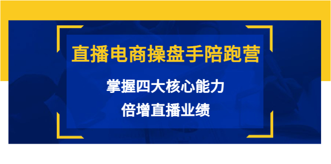 直播电商操盘手陪跑营：掌握四大核心能力，倍增直播业绩（价值980元）-88共享