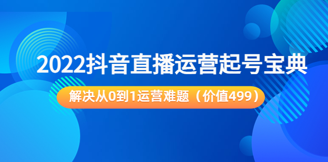 2022抖音直播运营起号宝典：解决从0到1运营难题（价值499元）-88共享