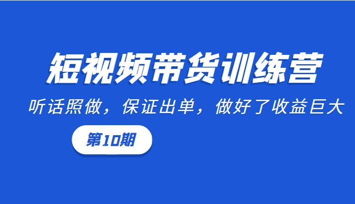 短视频带货训练营：听话照做，保证出单，做好了收益巨大（第10期）-88共享