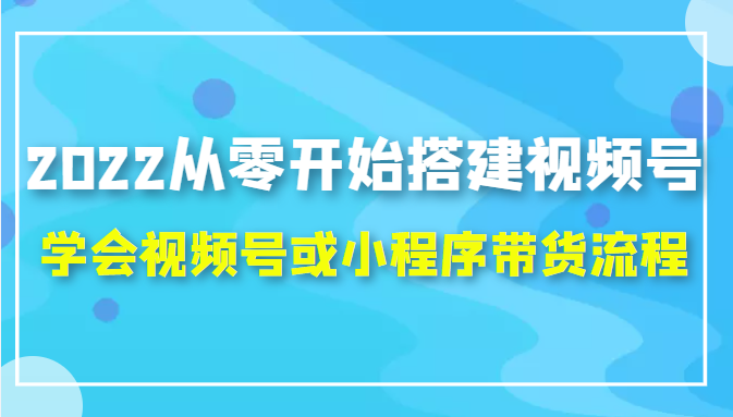 2022从零开始搭建视频号,学会视频号或小程序带货流程（价值599元）-88共享