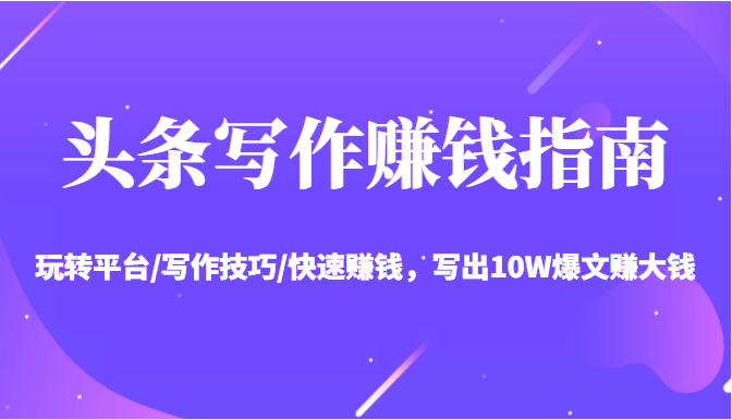 头条写作赚钱指南：玩转平台/写作技巧/快速赚钱，写出10W爆文赚大钱【送资料包】-88共享