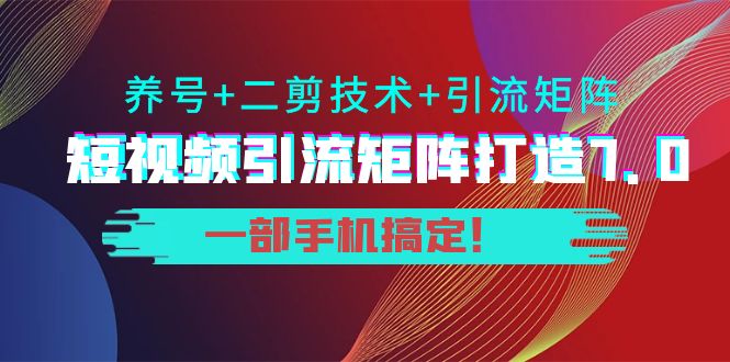 短视频引流矩阵打造7.0，养号+二剪技术+引流矩阵 一部手机搞定！-88共享