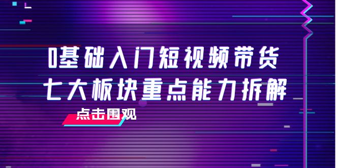 0基础入门短视频带货，七大板块重点能力拆解，7节精品课4小时干货-88共享