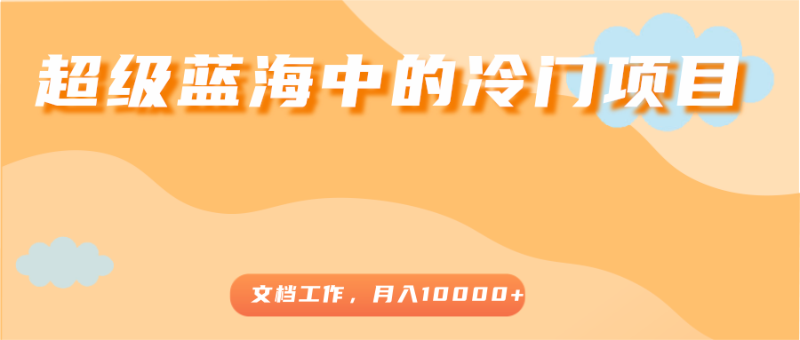 超级蓝海中的冷门项目，文档工作，好玩又赚钱，月入10000+-88共享
