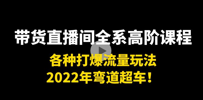 带货直播间全系高阶课程：各种打爆流量玩法，2022年弯道超车！-88共享
