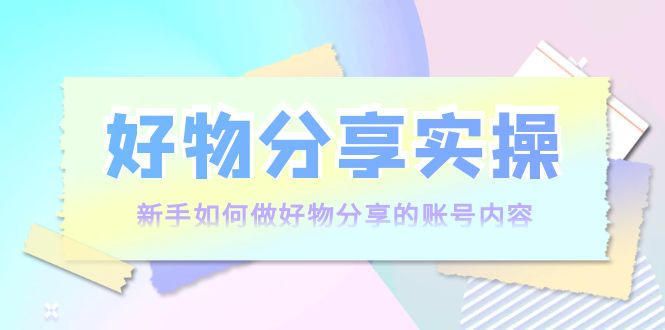 好物分享实操：新手如何做好物分享的账号内容，实操教学-88共享