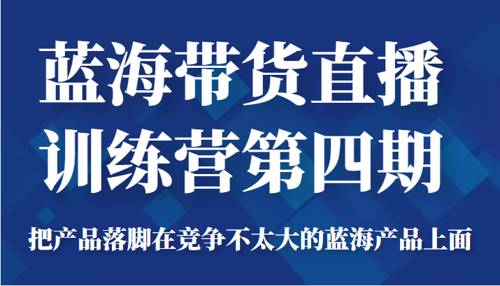 蓝海带货直播训练营第四期，把产品落脚在竞争不太大的蓝海产品上面（价值4980元）-88共享