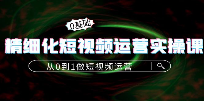 精细化短视频运营实操课，从0到1做短视频运营：算法篇+定位篇+内容篇-88共享