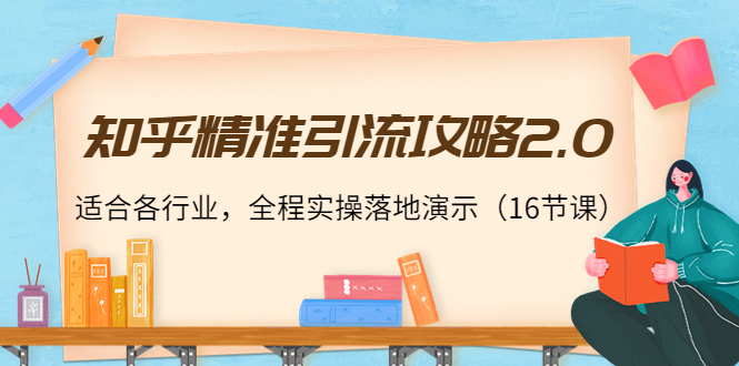 知乎精准引流攻略2.0，适合各行业，全程实操落地演示（16节课）-88共享