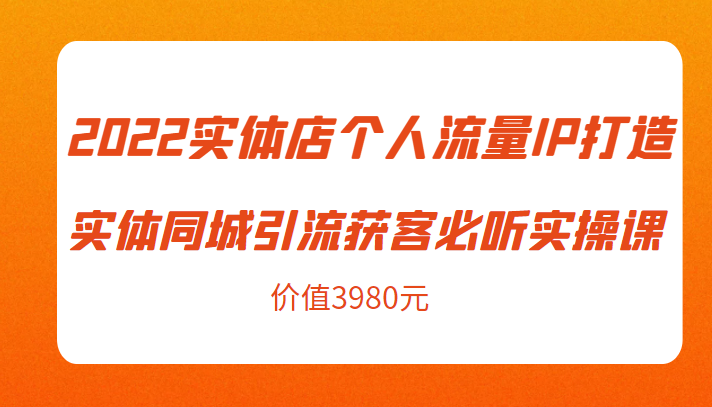 2022实体店个人流量IP打造实体同城引流获客必听实操课，61节完整版（价值3980元）-88共享