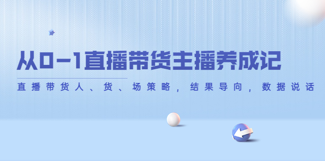 从0-1直播带货主播养成记，直播带货人、货、场策略，结果导向，数据说话-88共享