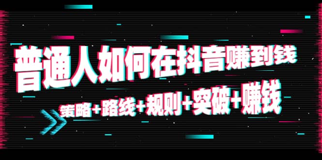 普通人如何在抖音赚到钱：策略 路线 规则 突破 赚钱（10节课）-88共享