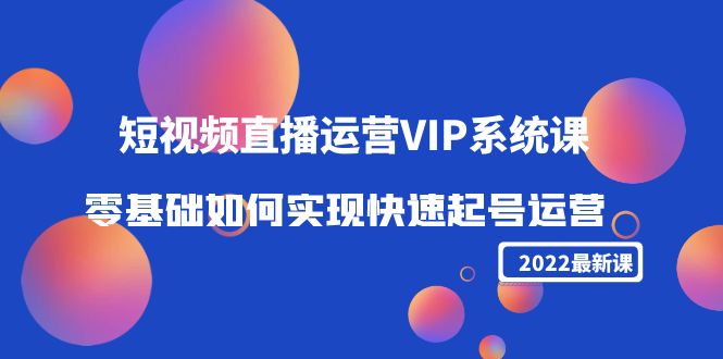 2022短视频直播运营VIP系统课：零基础如何实现快速起号运营（价值2999元）-88共享