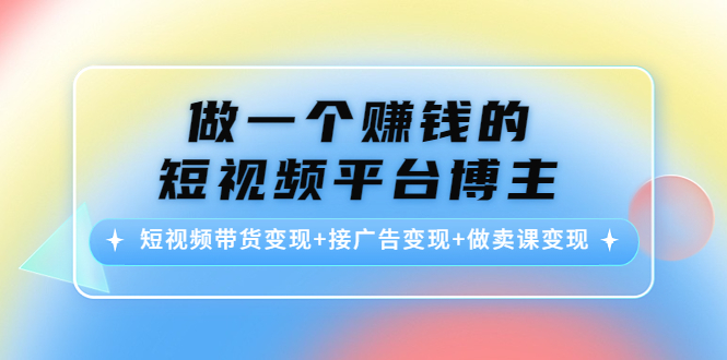 做一个赚钱的短视频平台博主：短视频带货变现+接广告变现+做卖课变现-88共享
