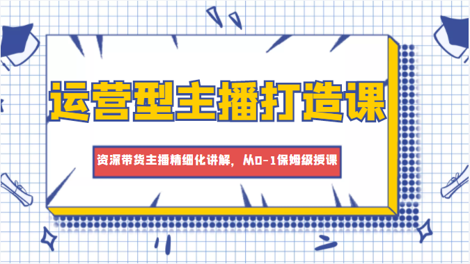 运营型主播打造课，资深带货主播精细化讲解，从0-1保姆级授课-88共享