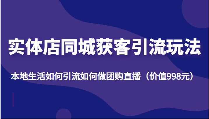 实体店同城获客引流玩法，本地生活如何引流如何做团购直播（价值998元）-88共享