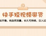 快手短视频带货:零粉丝开撸,纯自然流量,长久可持续,日入过万W-88共享