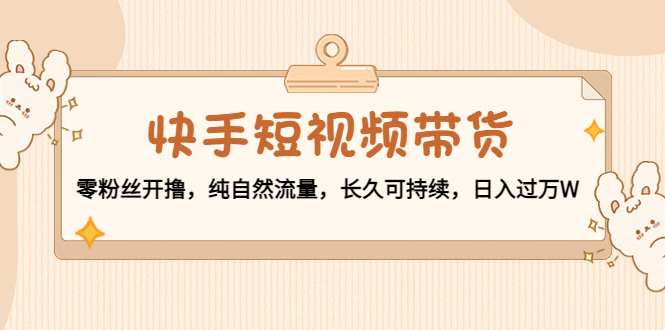 快手短视频带货：零粉丝开撸，纯自然流量，长久可持续，日入过万W-88共享