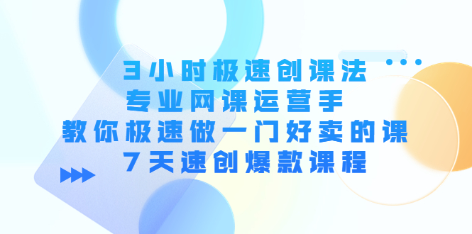 3小时极速创课法，专业网课运营手 教你极速做一门好卖的课 7天速创爆款课程-88共享