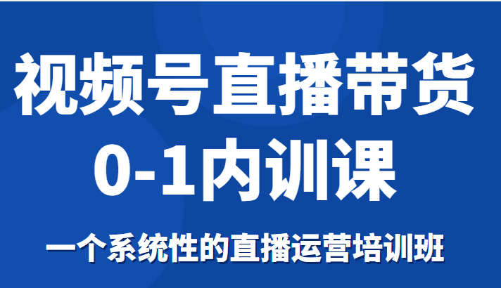 视频号直播带货0-1内训课，一个系统性的直播运营培训班-88共享