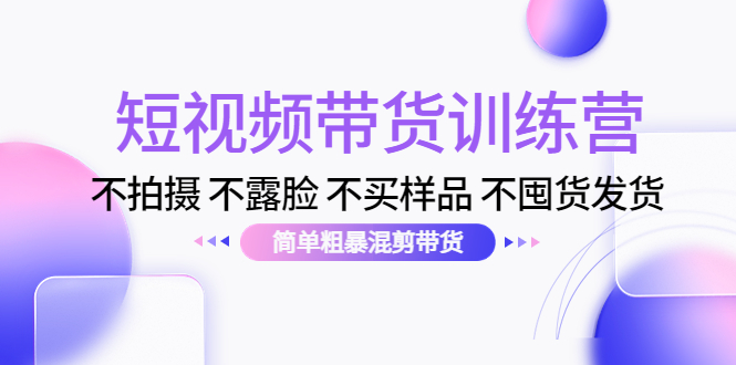 短视频带货训练营：不拍摄 不露脸 不买样品 不囤货发货 简单粗暴混剪带货（第三期）-88共享