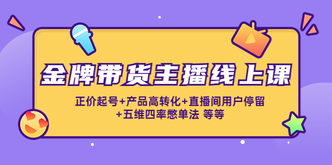金牌带货主播线上课：正价起号+产品高转化+直播间用户停留+五维四率憋单法-88共享