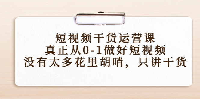 短视频干货运营课，真正从0-1做好短视频，没有太多花里胡哨，只讲干货-88共享