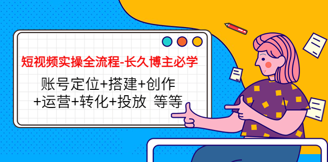 短视频实操全流程-长久博主必学：账号定位+搭建+创作+运营+转化+投放 等等-88共享