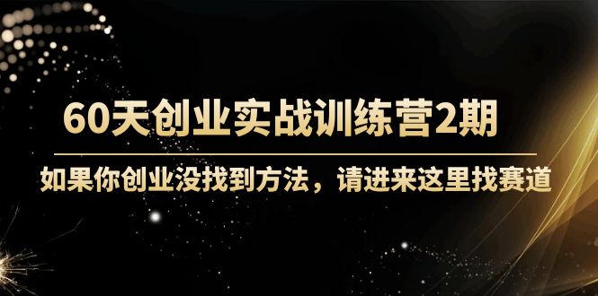 60天创业实战训练营2期：如果你创业没找到方法，进来这里找赛道-价值3000元-88共享
