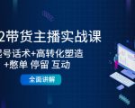 2022带货主播实战课:起号话术+高转化塑造+憋单 停留 互动 全面讲解-88共享