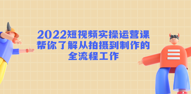 2022短视频实操运营课：帮你了解从拍摄到制作的全流程工作-88共享