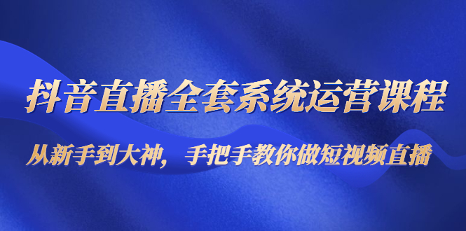 抖音直播全套系统运营课程：从新手到大神，手把手教你做直播短视频-88共享