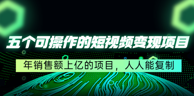 五个可操作的短视频变现项目：年销售额上亿的项目，人人能复制-88共享