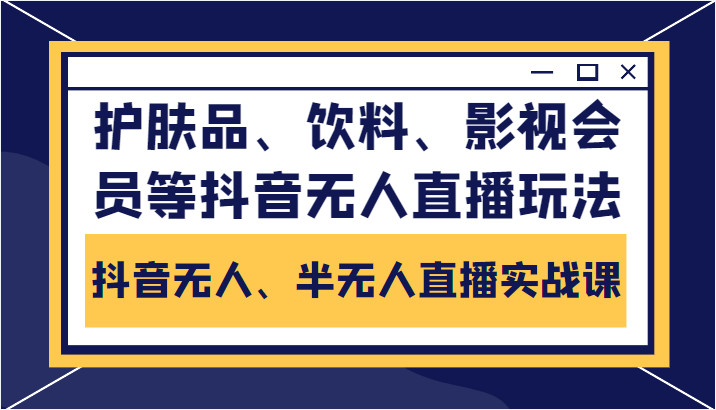 抖音无人、半无人直播实战课，护肤品、饮料、影视会员等抖音无人直播玩法-88共享