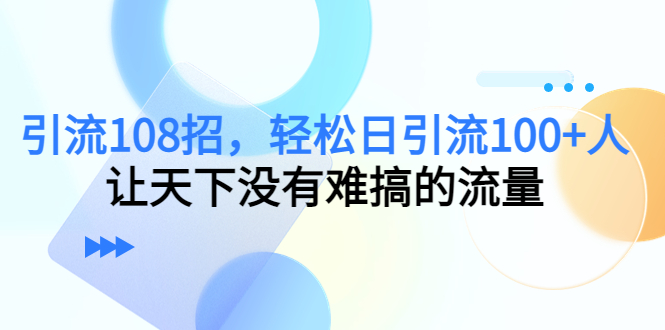 引流108招，轻松日引流100+人，让天下没有难搞的流量-88共享