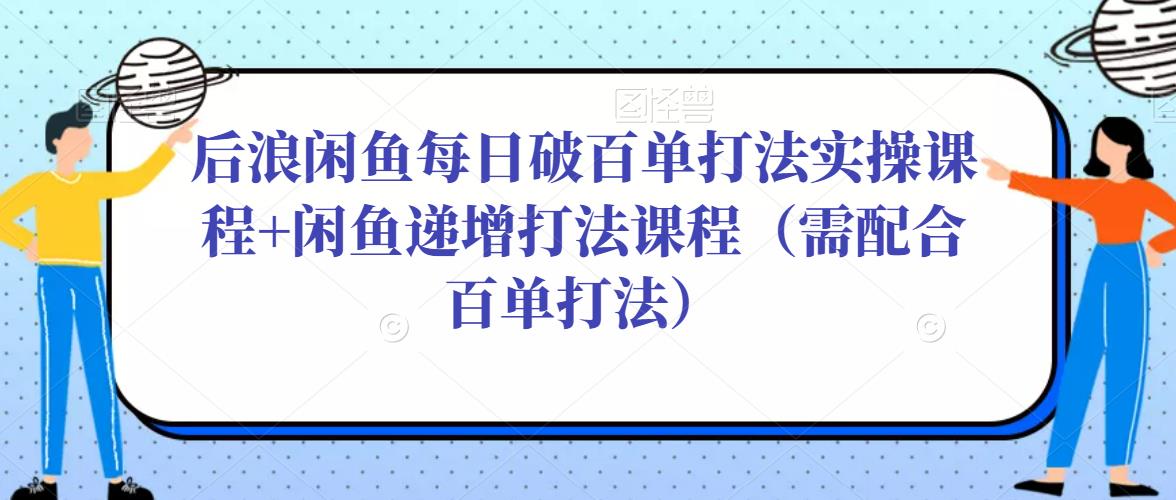 后浪闲鱼每日破百单打法实操课程+闲鱼递增打法课程（需配合百单打法）-88共享