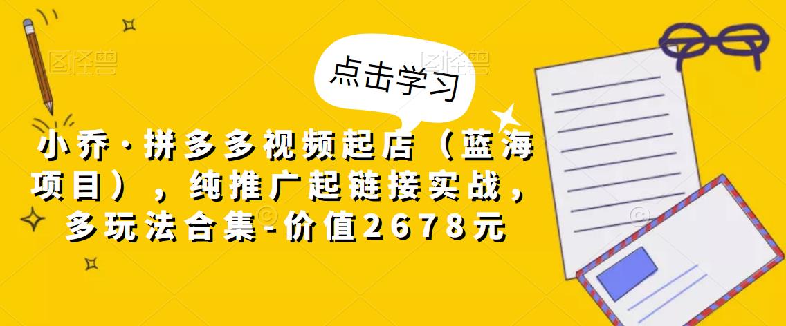 小乔·拼多多视频起店（蓝海项目），纯推广起链接实战，多玩法合集-价值2678元-88共享