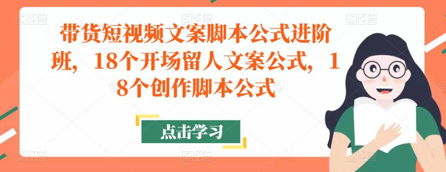 带货短视频文案脚本公式进阶班，18个开场留人文案公式，18个创作脚本公式-88共享