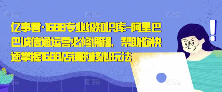 亿事君·1688专业级知识库-阿里巴巴诚信通运营必修课程，帮助你快速掌握1688店铺的核心玩法-88共享