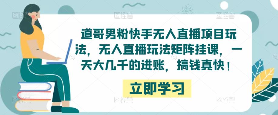 道哥男粉快手无人直播项目玩法，无人直播玩法矩阵挂课，一天大几千的进账，搞钱真快！-88共享