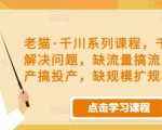 老猫·千川系列课程,千川投放解决问题,缺流量搞流量,缺投产搞投产,缺规模扩规模-88共享