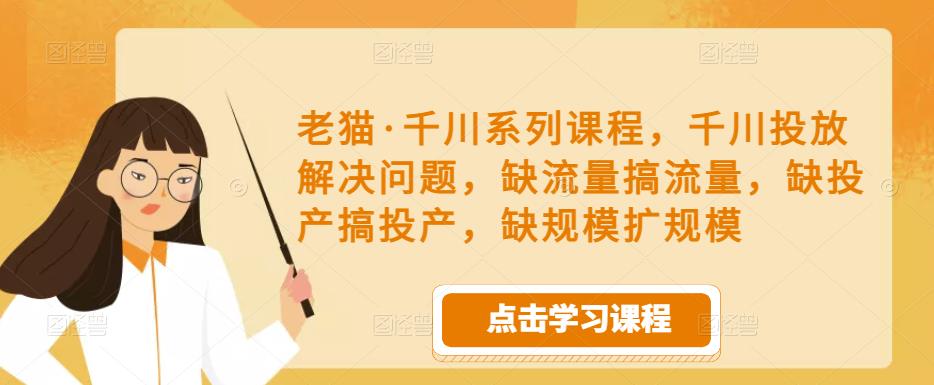 老猫·千川系列课程，千川投放解决问题，缺流量搞流量，缺投产搞投产，缺规模扩规模-88共享