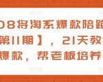 108将淘系爆款陪跑营【第11期】,21天教运营打爆款,帮老板培养运营-88共享