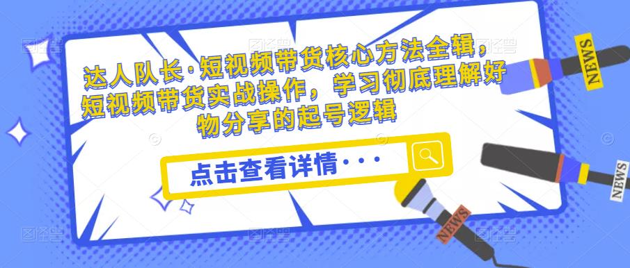 达人队长·短视频带货核心方法全辑，短视频带货实战操作，学习彻底理解好物分享的起号逻辑-88共享
