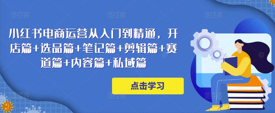 小红书电商运营从入门到精通，开店篇+选品篇+笔记篇+剪辑篇+赛道篇+内容篇+私域篇-88共享