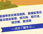 直播带货实操落地班,直播起号必备实操运营课,给方向,给方法,给步骤,能落地-88共享