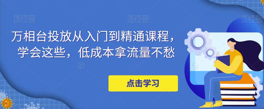 万相台投放从入门到精通课程，学会这些，低成本拿流量不愁-88共享