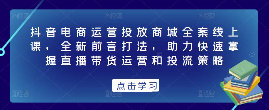 抖音电商运营投放商城全案线上课，全新前言打法，助力快速掌握直播带货运营和投流策略-88共享