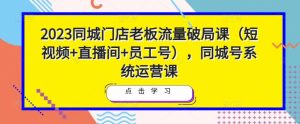 2023同城门店老板流量破局课(短视频+直播间+员工号),同城号系统运营课-88共享
